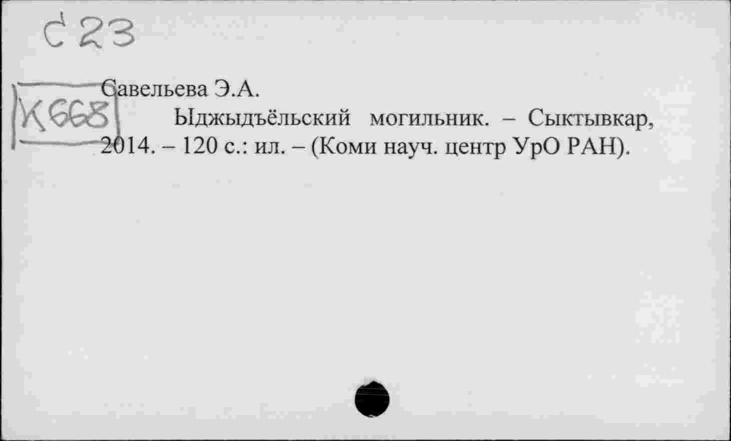 ﻿Савельева Э.А.
Ыджыдъёльский могильник. - Сыктывкар, 2t)14. - 120 с.: ил. - (Коми науч, центр УрО РАН).